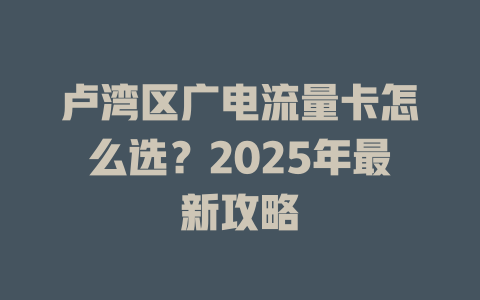 卢湾区广电流量卡怎么选？2025年最新攻略