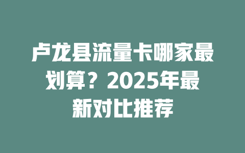 卢龙县流量卡哪家最划算？2025年最新对比推荐