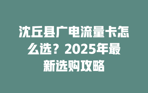沈丘县广电流量卡怎么选？2025年最新选购攻略