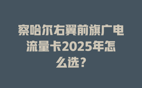察哈尔右翼前旗广电流量卡2025年怎么选？