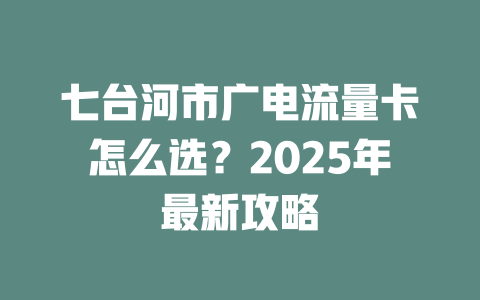 七台河市广电流量卡怎么选？2025年最新攻略