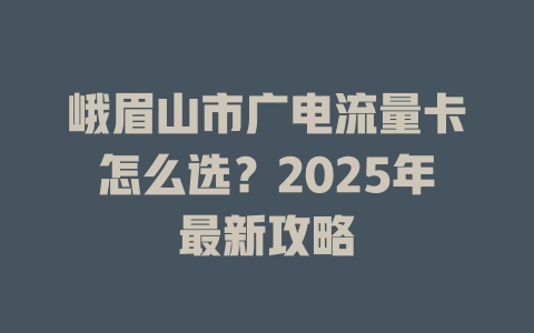峨眉山市广电流量卡怎么选？2025年最新攻略
