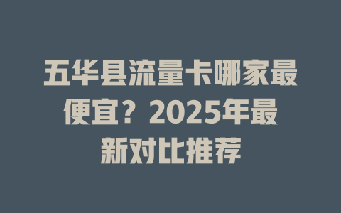五华县流量卡哪家最便宜？2025年最新对比推荐