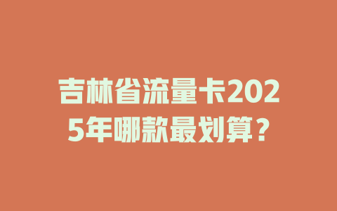 吉林省流量卡2025年哪款最划算？