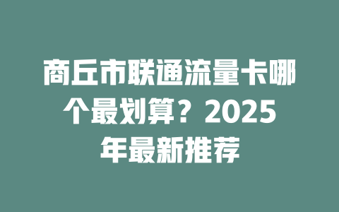 商丘市联通流量卡哪个最划算？2025年最新推荐