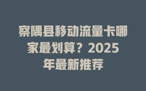 察隅县移动流量卡哪家最划算？2025年最新推荐