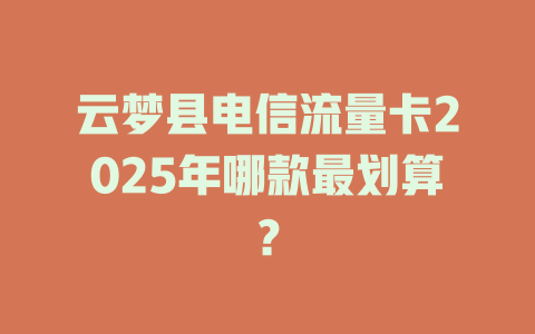 云梦县电信流量卡2025年哪款最划算？