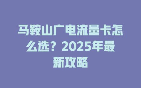马鞍山广电流量卡怎么选？2025年最新攻略