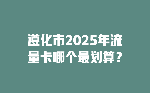 遵化市2025年流量卡哪个最划算？