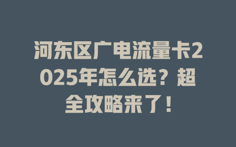 河东区广电流量卡2025年怎么选？超全攻略来了！