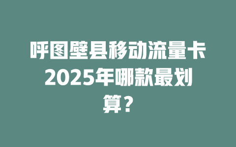 呼图壁县移动流量卡2025年哪款最划算？