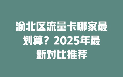 渝北区流量卡哪家最划算？2025年最新对比推荐