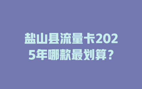 盐山县流量卡2025年哪款最划算？