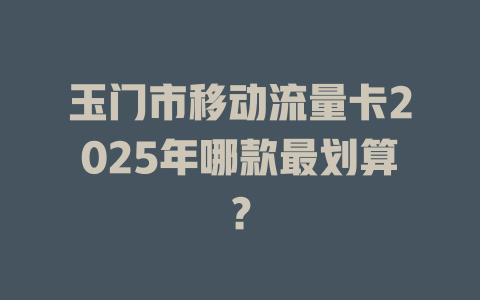 玉门市移动流量卡2025年哪款最划算？