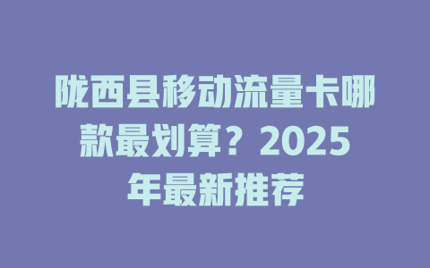 陇西县移动流量卡哪款最划算？2025年最新推荐