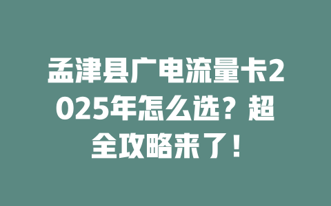 孟津县广电流量卡2025年怎么选？超全攻略来了！