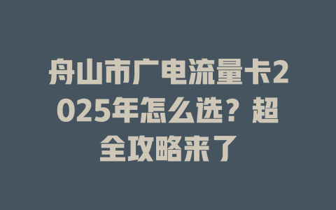 舟山市广电流量卡2025年怎么选？超全攻略来了