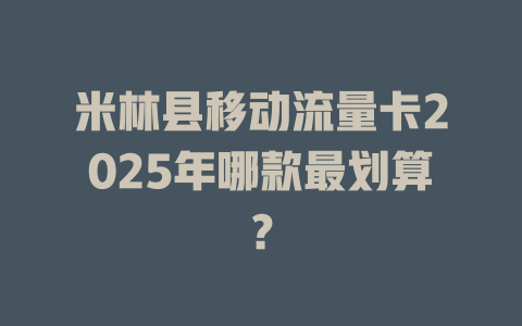 米林县移动流量卡2025年哪款最划算？