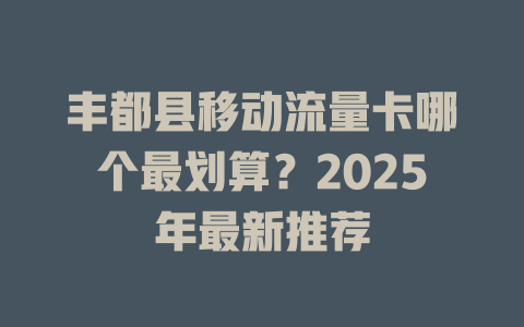 丰都县移动流量卡哪个最划算？2025年最新推荐