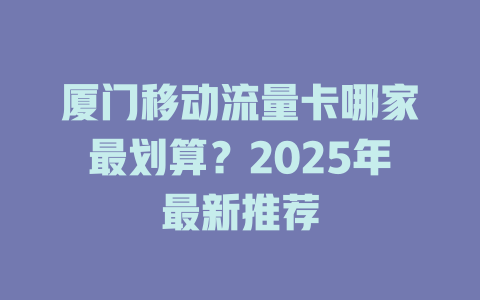 厦门移动流量卡哪家最划算？2025年最新推荐