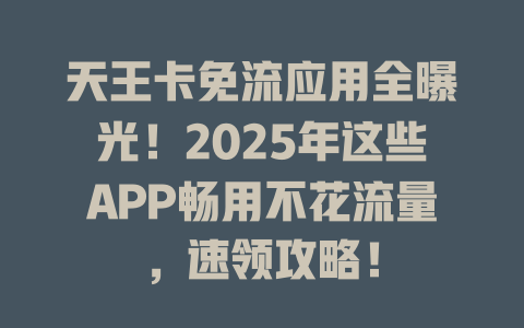 天王卡免流应用全曝光！2025年这些APP畅用不花流量，速领攻略！
