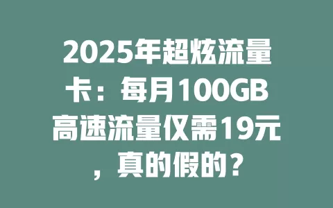 2025年超炫流量卡：每月100GB高速流量仅需19元，真的假的？