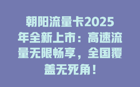朝阳流量卡2025年全新上市：高速流量无限畅享，全国覆盖无死角！