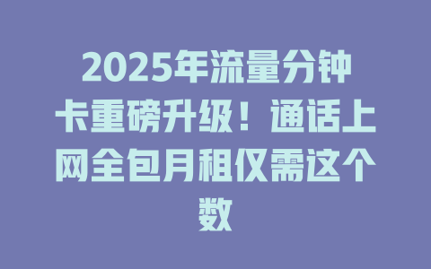 2025年流量分钟卡重磅升级！通话上网全包月租仅需这个数