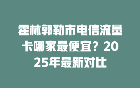 霍林郭勒市电信流量卡哪家最便宜？2025年最新对比