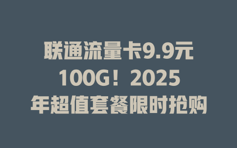 联通流量卡9.9元100G！2025年超值套餐限时抢购