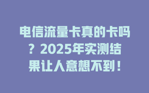 电信流量卡真的卡吗？2025年实测结果让人意想不到！