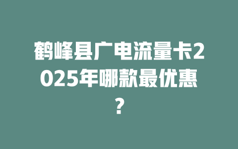 鹤峰县广电流量卡2025年哪款最优惠？