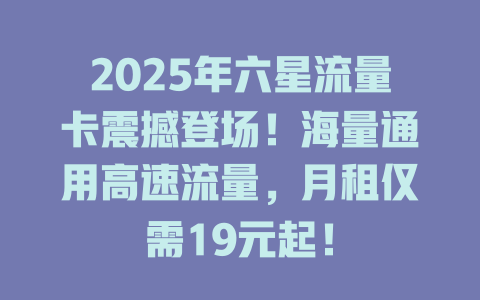 2025年六星流量卡震撼登场！海量通用高速流量，月租仅需19元起！