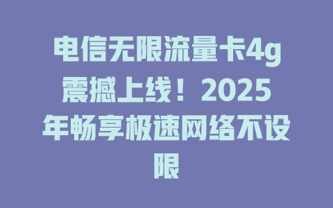 电信无限流量卡4g震撼上线！2025年畅享极速网络不设限