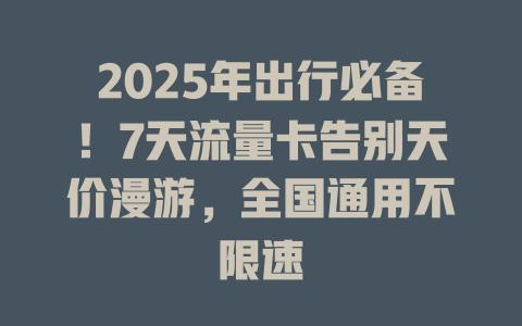 2025年出行必备！7天流量卡告别天价漫游，全国通用不限速
