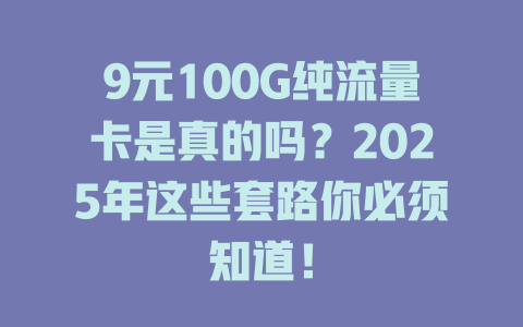9元100G纯流量卡是真的吗？2025年这些套路你必须知道！
