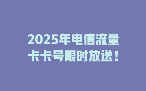 2025年电信流量卡卡号限时放送！