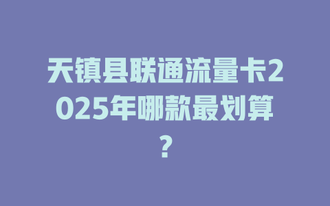 天镇县联通流量卡2025年哪款最划算？