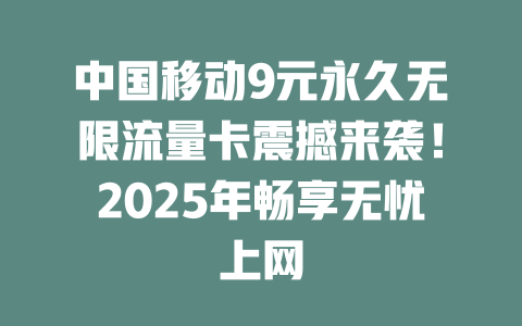 中国移动9元永久无限流量卡震撼来袭！2025年畅享无忧上网