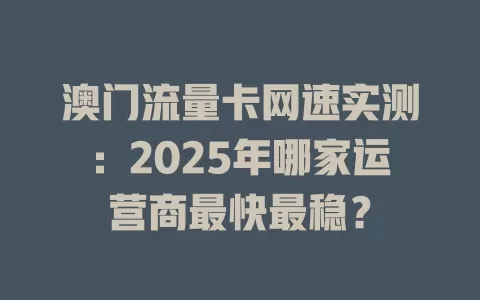 澳门流量卡网速实测：2025年哪家运营商最快最稳？