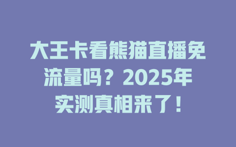 大王卡看熊猫直播免流量吗？2025年实测真相来了！