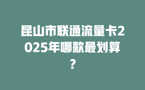 昆山市联通流量卡2025年哪款最划算？