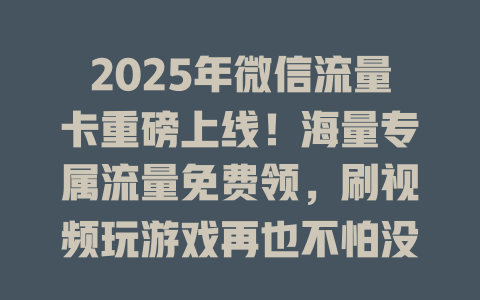 2025年微信流量卡重磅上线！海量专属流量免费领，刷视频玩游戏再也不怕没流量！
