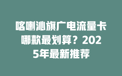 喀喇沁旗广电流量卡哪款最划算？2025年最新推荐