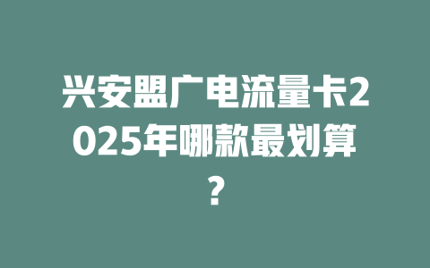 兴安盟广电流量卡2025年哪款最划算？
