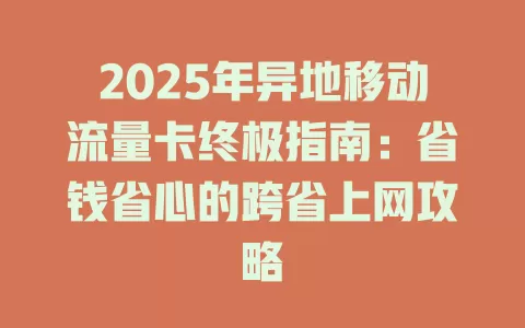 2025年异地移动流量卡终极指南：省钱省心的跨省上网攻略