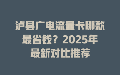 泸县广电流量卡哪款最省钱？2025年最新对比推荐