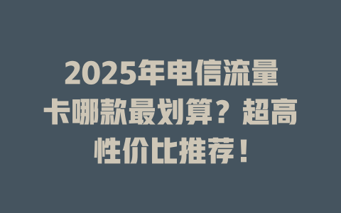 2025年电信流量卡哪款最划算？超高性价比推荐！