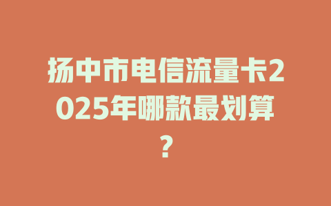 扬中市电信流量卡2025年哪款最划算？