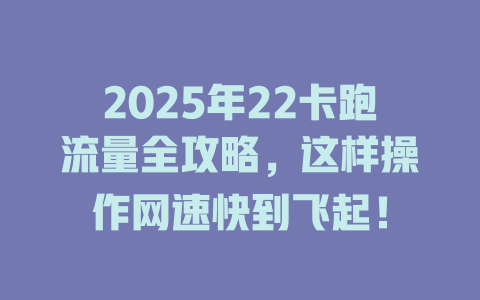 2025年22卡跑流量全攻略，这样操作网速快到飞起！